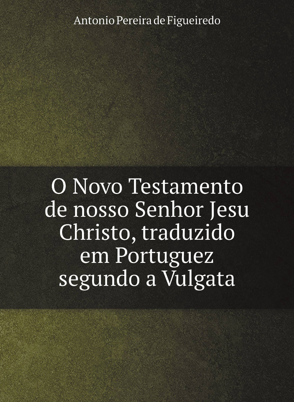 O Novo Testamento de nosso Senhor Jesu Christo, traduzido em Portuguez segundo a Vulgata | Antonio Pereira de Figueiredo