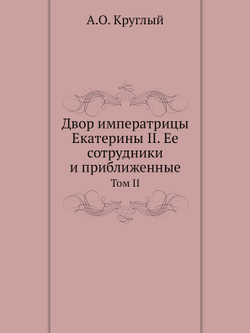 Двор императрицы Екатерины II. Ее сотрудники и приближенные. Том II | А.О. Круглый
