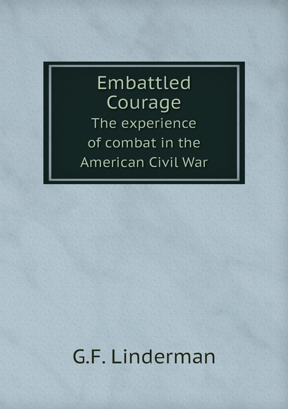 Embattled Courage. The experience of combat in the American Civil War | G.F. Linderman