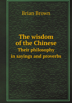 The wisdom of the Chinese. Their philosophy in sayings and proverbs | Brian Brown