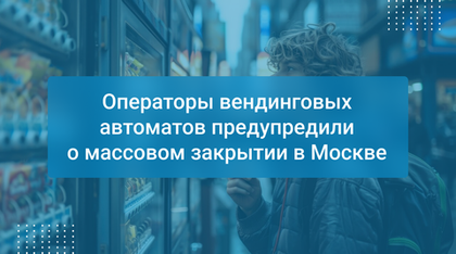 Операторы вендинговых автоматов предупредили о массовом закрытии в Москве