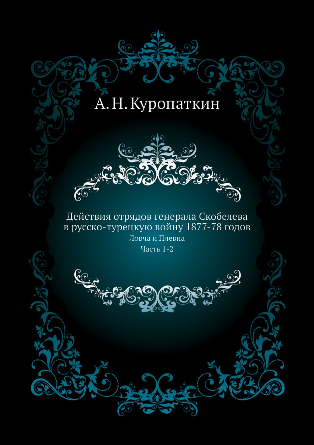 Действия отрядов генерала Скобелева в русско-турецкую войну 1877-78 годов. Ловча и Плевна. Часть 1-2 | А. Н. Куропаткин