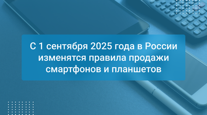 С 1 сентября 2025 года в России изменятся правила продажи смартфонов и планшетов