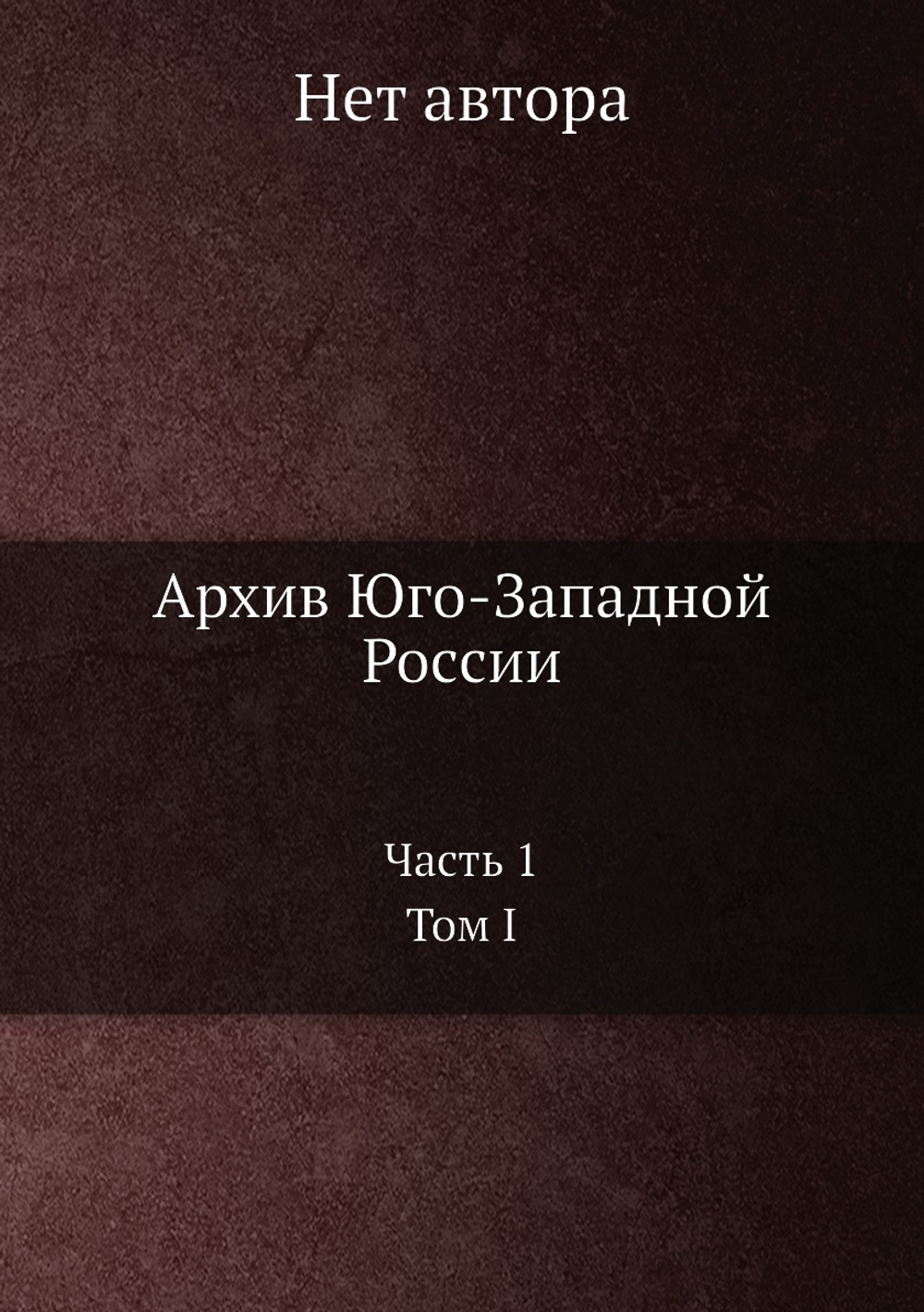 Архив Юго-Западной России: Часть 1. Том I | Нет автора