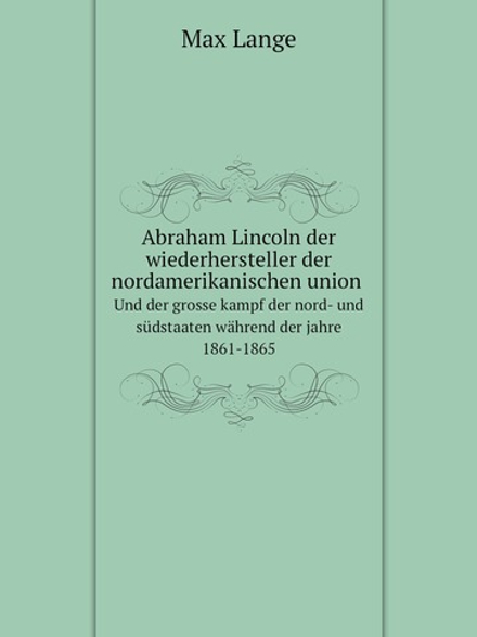 Abraham Lincoln der wiederhersteller der nordamerikanischen union, und der grosse kampf der nord- und südstaaten während der jahre 1861-1865 | Max Lange
