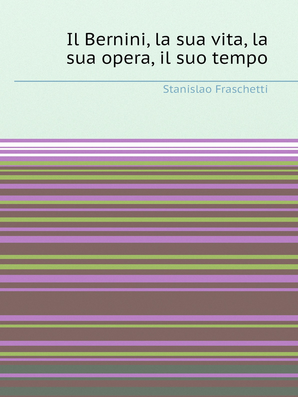 Il Bernini, la sua vita, la sua opera, il suo tempo | Stanislao Fraschetti