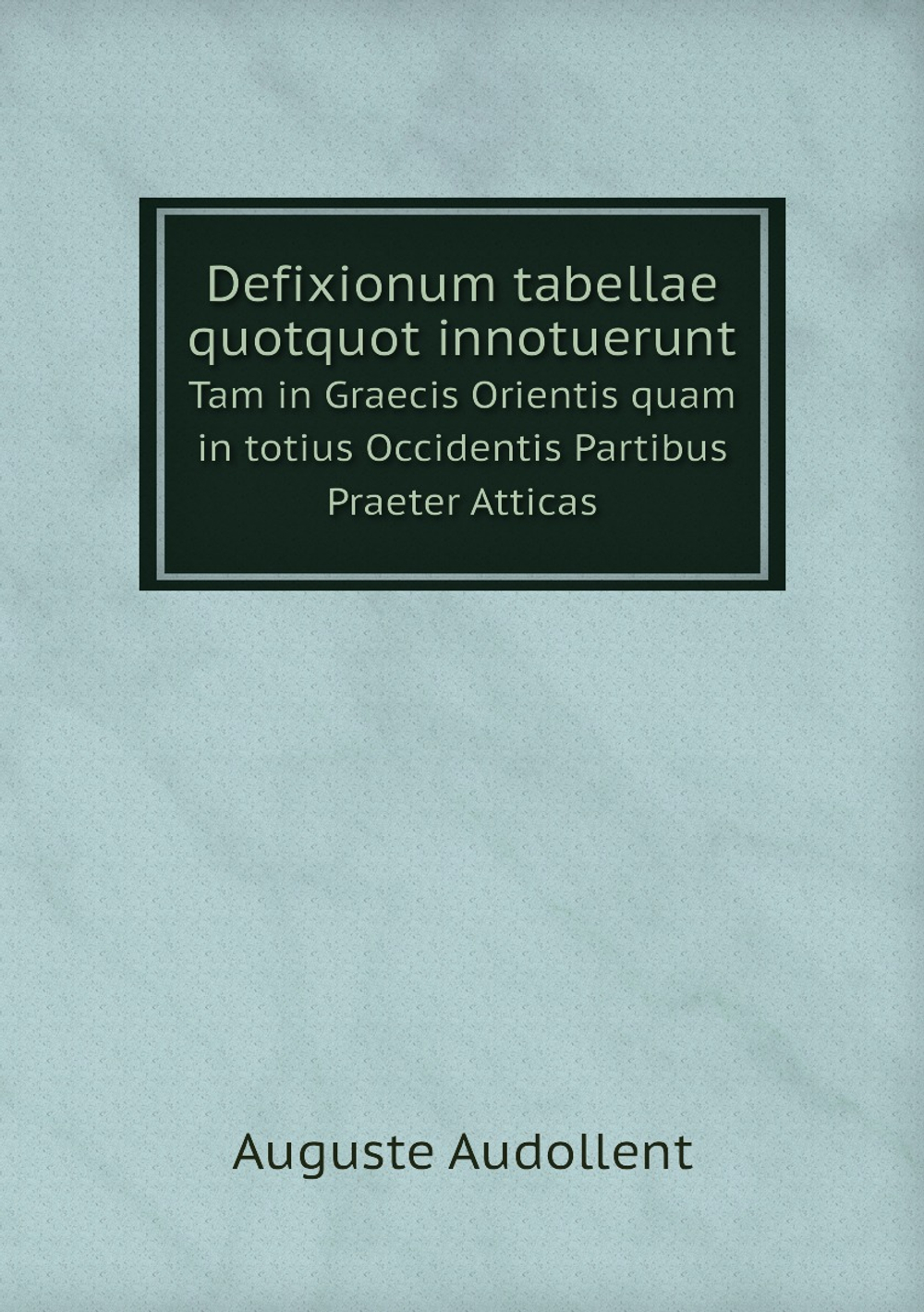 Defixionum tabellae quotquot innotuerunt. Tam in Graecis Orientis quam in totius Occidentis Partibus Praeter Atticas | Auguste Audollent