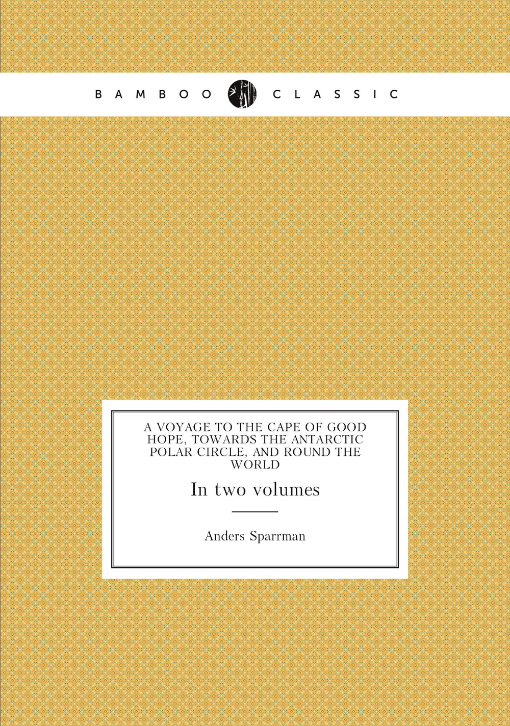 A voyage to the Cape of Good Hope, towards the Antarctic Polar Circle, and round the world. In two volumes | Anders Sparrman