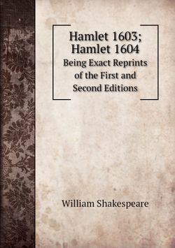 Hamlet 1603; Hamlet 1604. Being Exact Reprints of the First and Second Editions | Уильям Шекспир