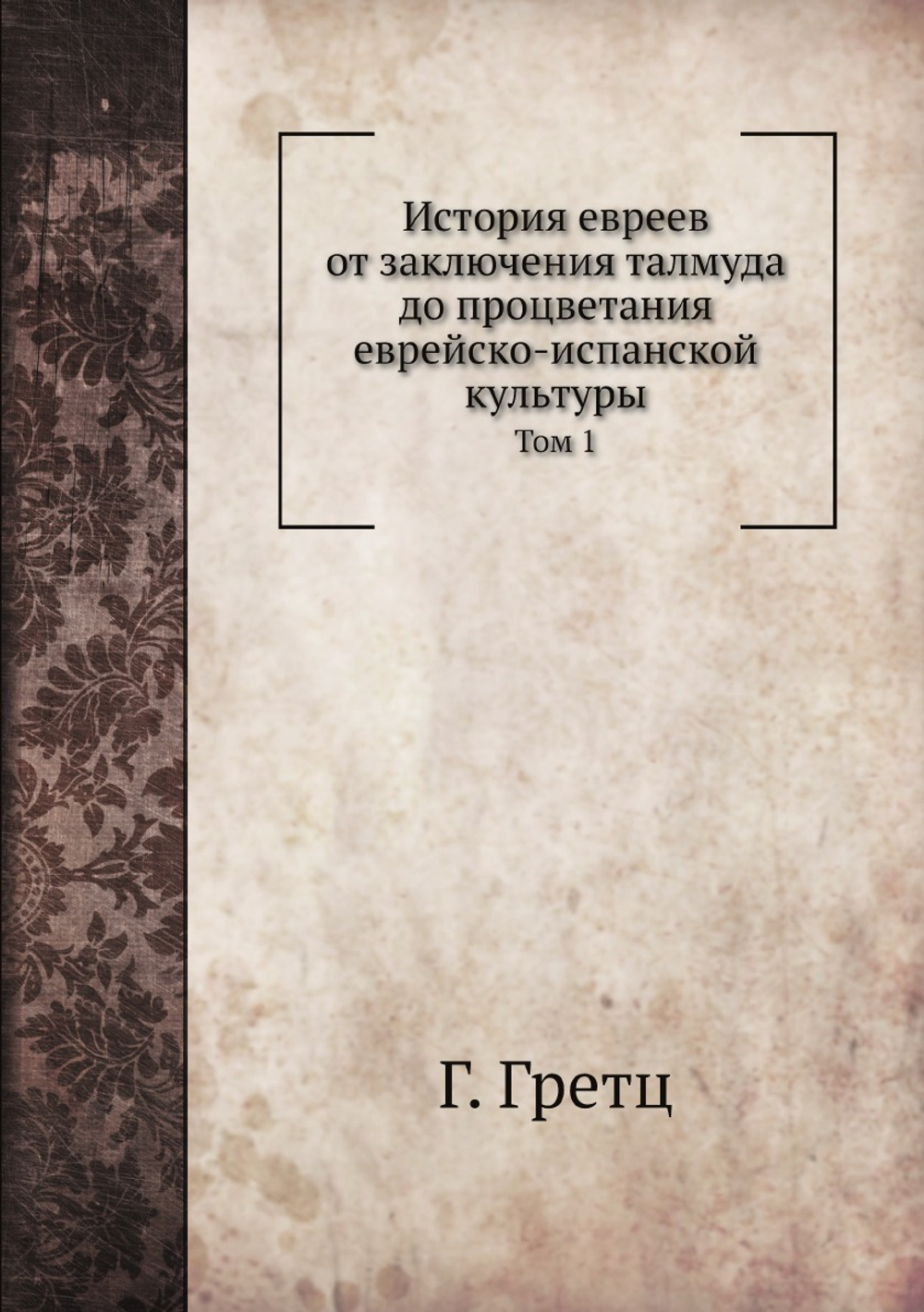 История евреев от заключения талмуда до процветания еврейско-испанской культуры. Том 1 | Г. Гретц