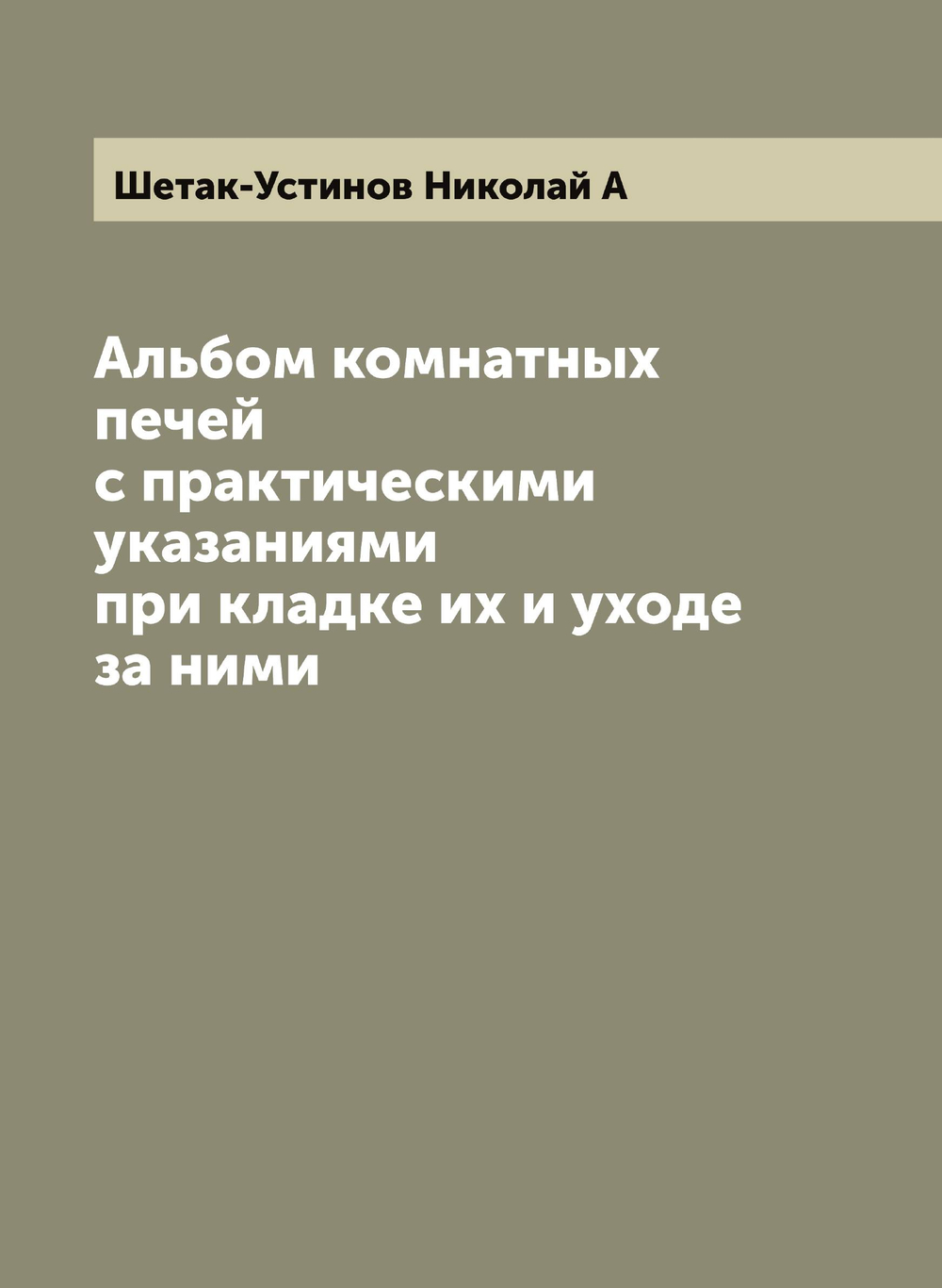 Альбом комнатных печей с практическими указаниями при кладке их и уходе за ними | Шетак-Устинов Николай А