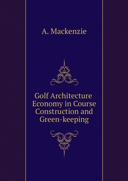 Golf Architecture Economy in Course Construction and Green-keeping | A. Mackenzie