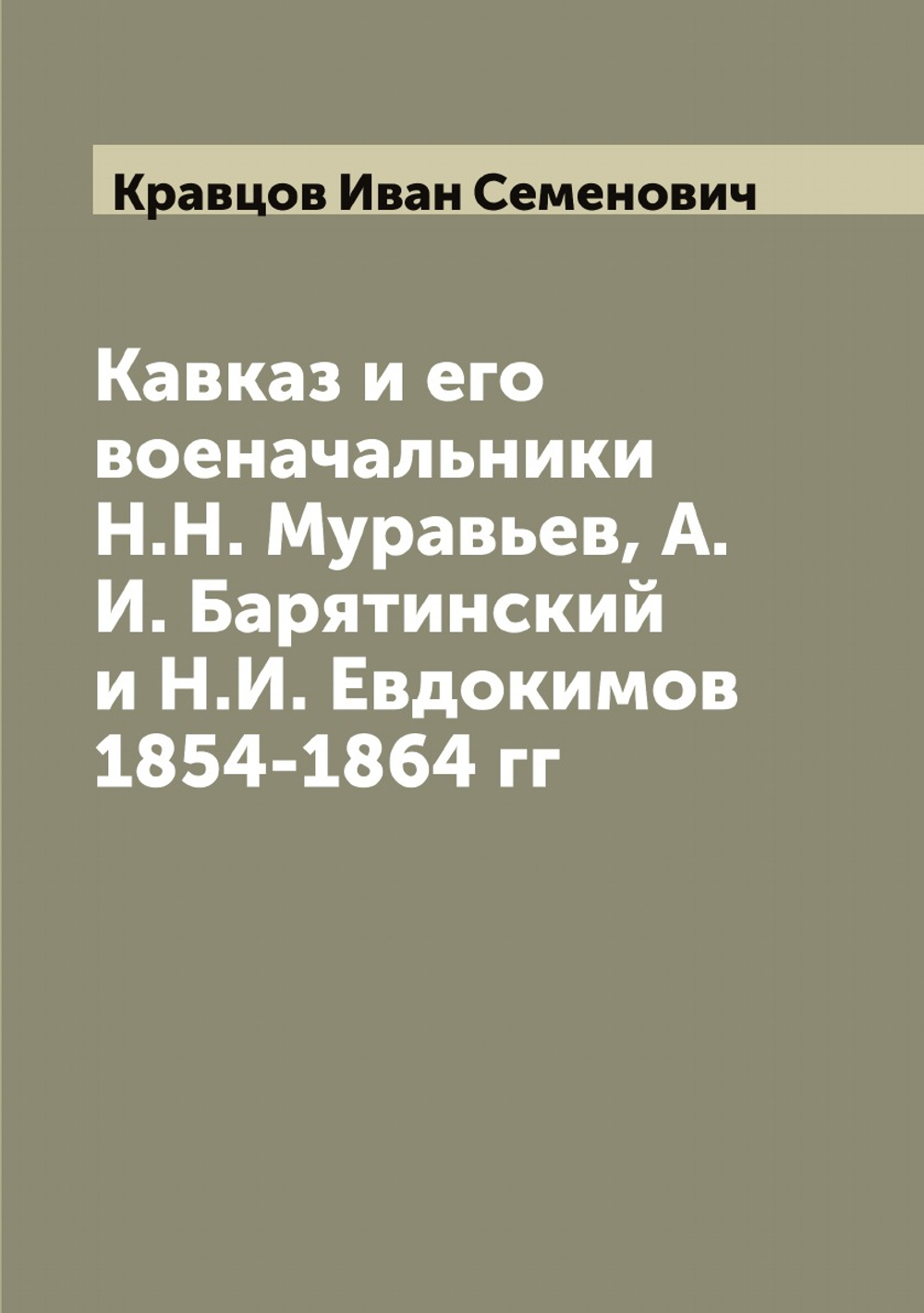 Кавказ и его военачальники Н.Н. Муравьев, А.И. Барятинский и Н.И. Евдокимов 1854-1864 гг | Кравцов Иван Семенович