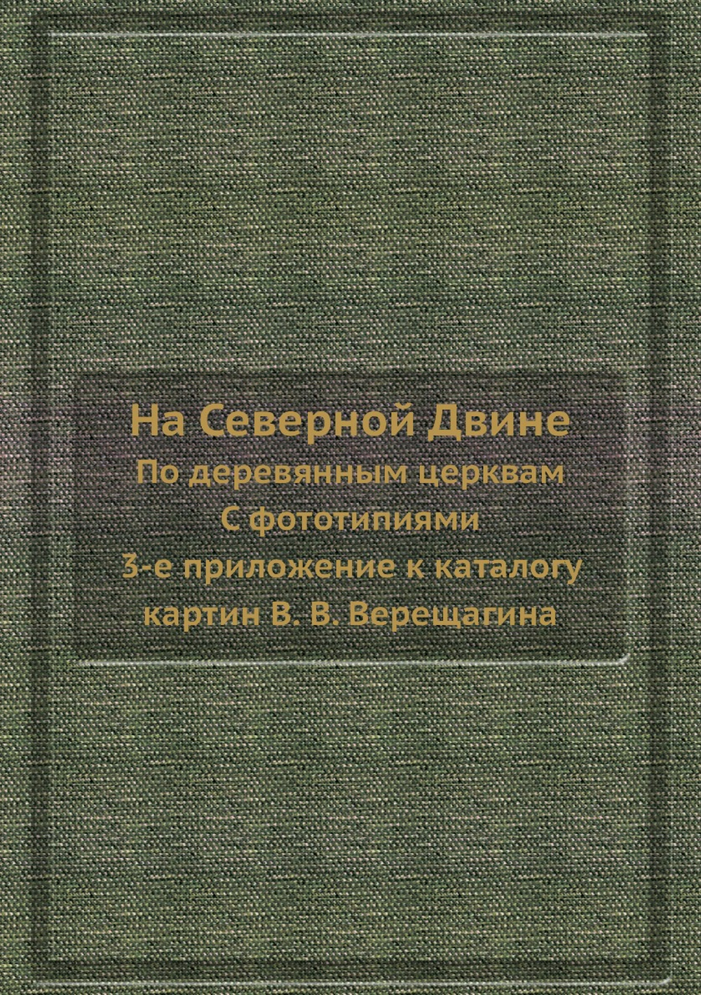 На Северной Двине. По деревянным церквам. С фототипиями. 3-е приложение к каталогу картин | В.В. Верещагин