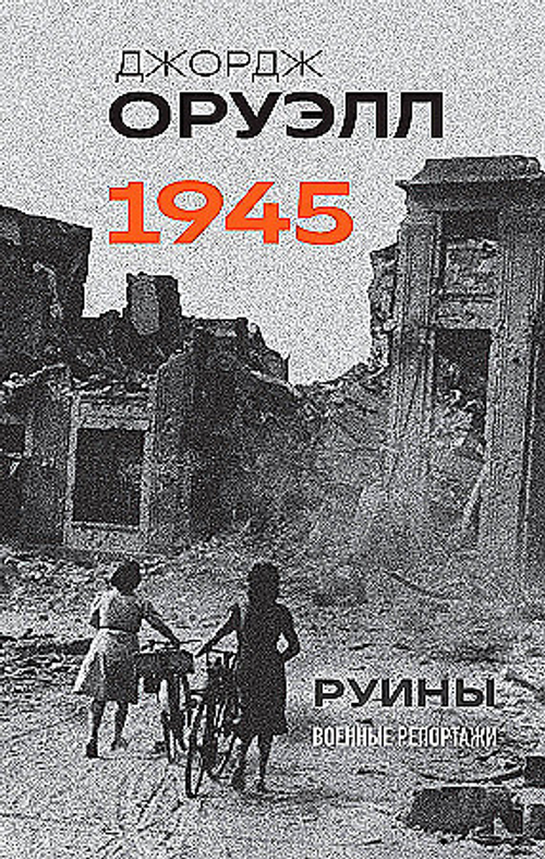 Оруэлл. 1945. Руины. Военные репортажи, изд.: Эксмо, авт.: Джордж Оруэлл, серия.: Оруэлл. «Война – это мир» и другая публицистика
