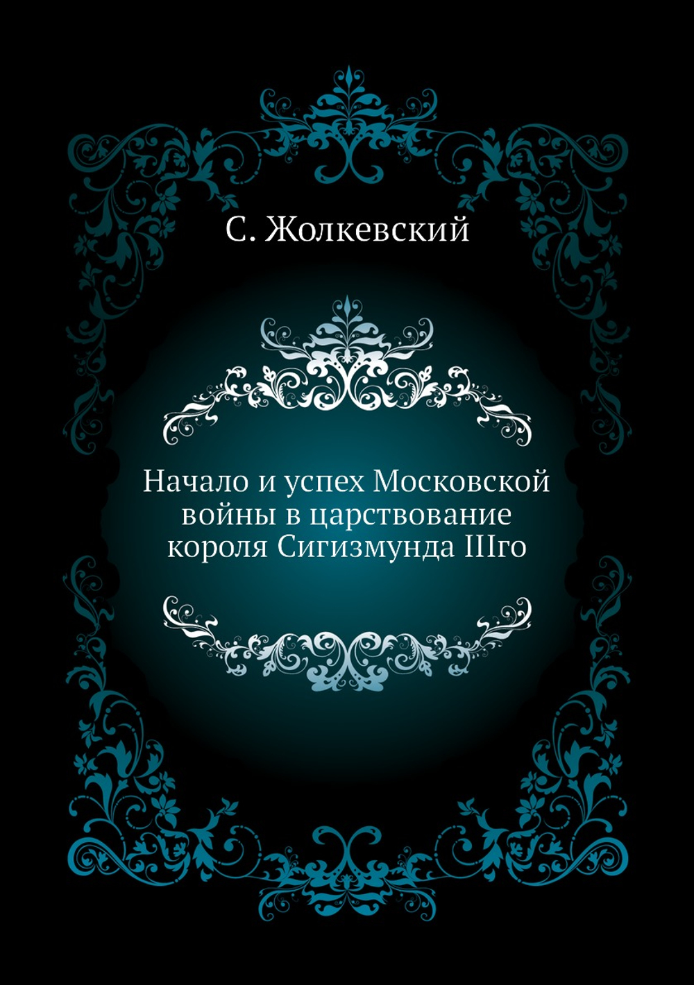 Начало и успех Московской войны в царствование короля Сигизмунда IIIго | С. Жолкевский