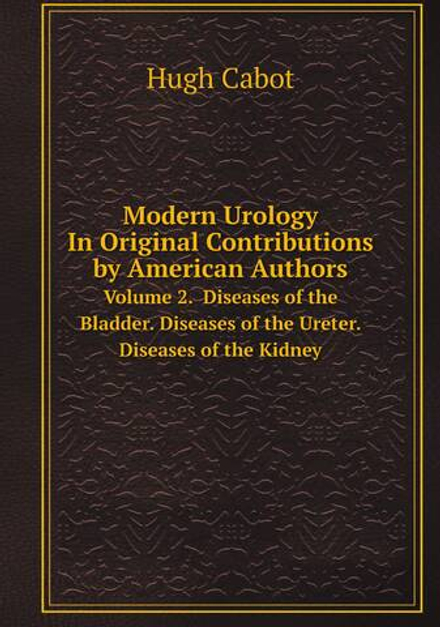 Modern Urology In Original Contributions by American Authors. Volume 2.  Diseases of the Bladder. Diseases of the Ureter. Diseases of the Kidney | Hugh Cabot