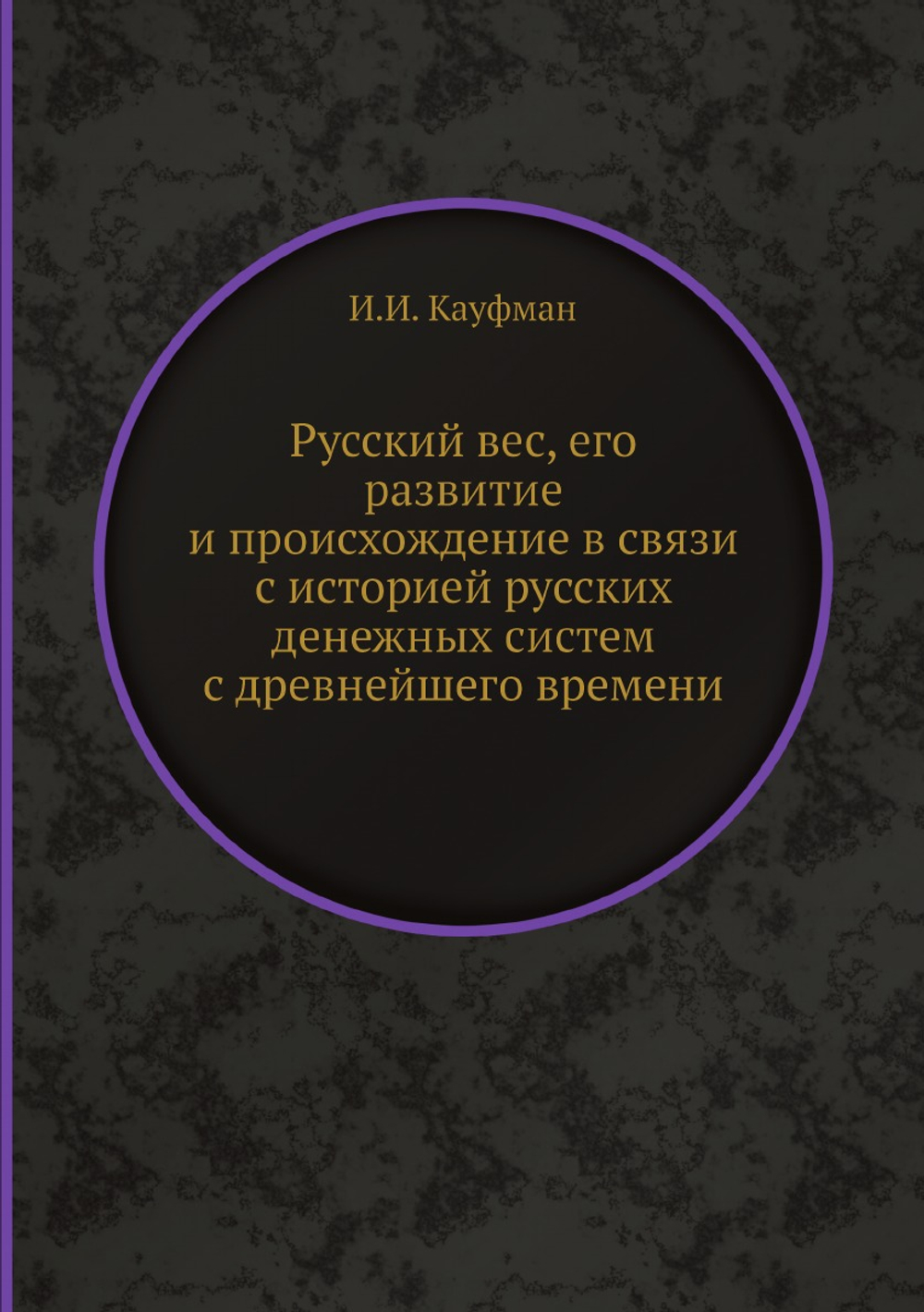 Русский вес, его развитие и происхождение в связи с историей русских денежных систем с древнейшего времени | И.И. Кауфман