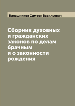 Сборник духовных и гражданских законов по делам брачным и о законности рождения | Калашников Симеон Васильевич