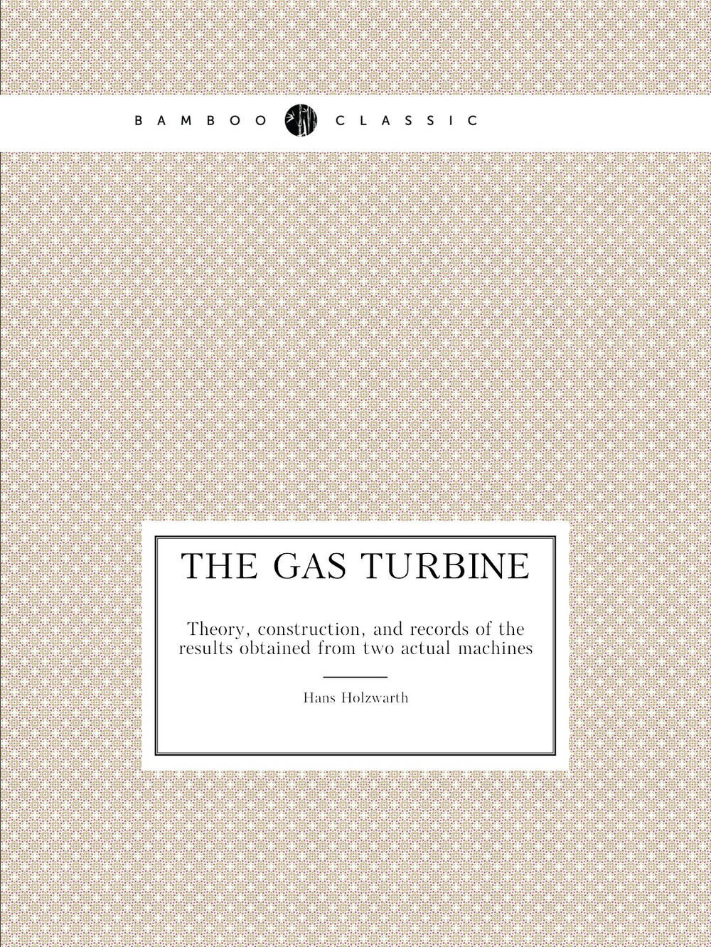 The Gas Turbine. Theory, construction, and records of the results obtained from two actual machines | Hans Holzwarth