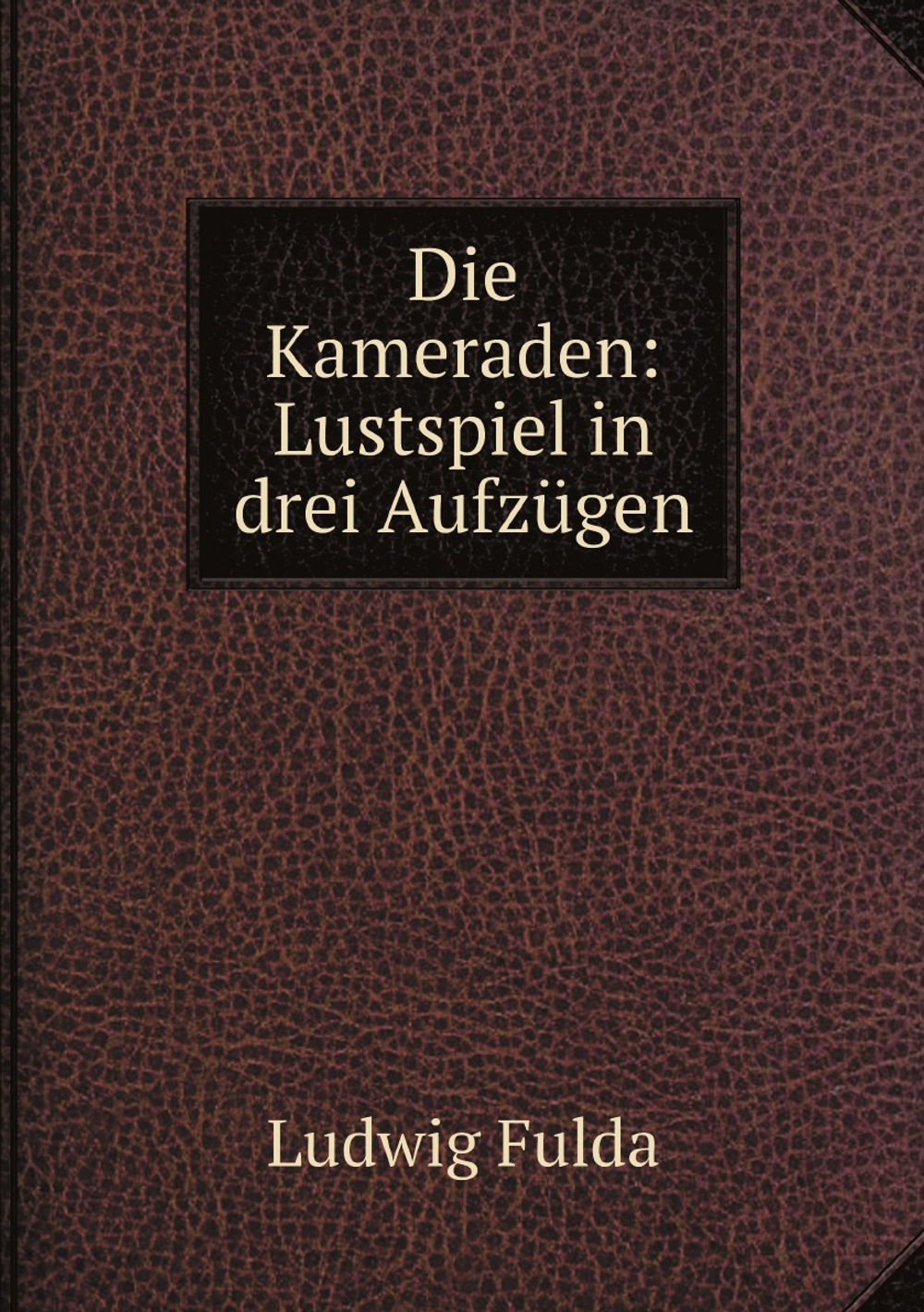 Die Kameraden: Lustspiel in drei Aufzügen | Ludwig Fulda