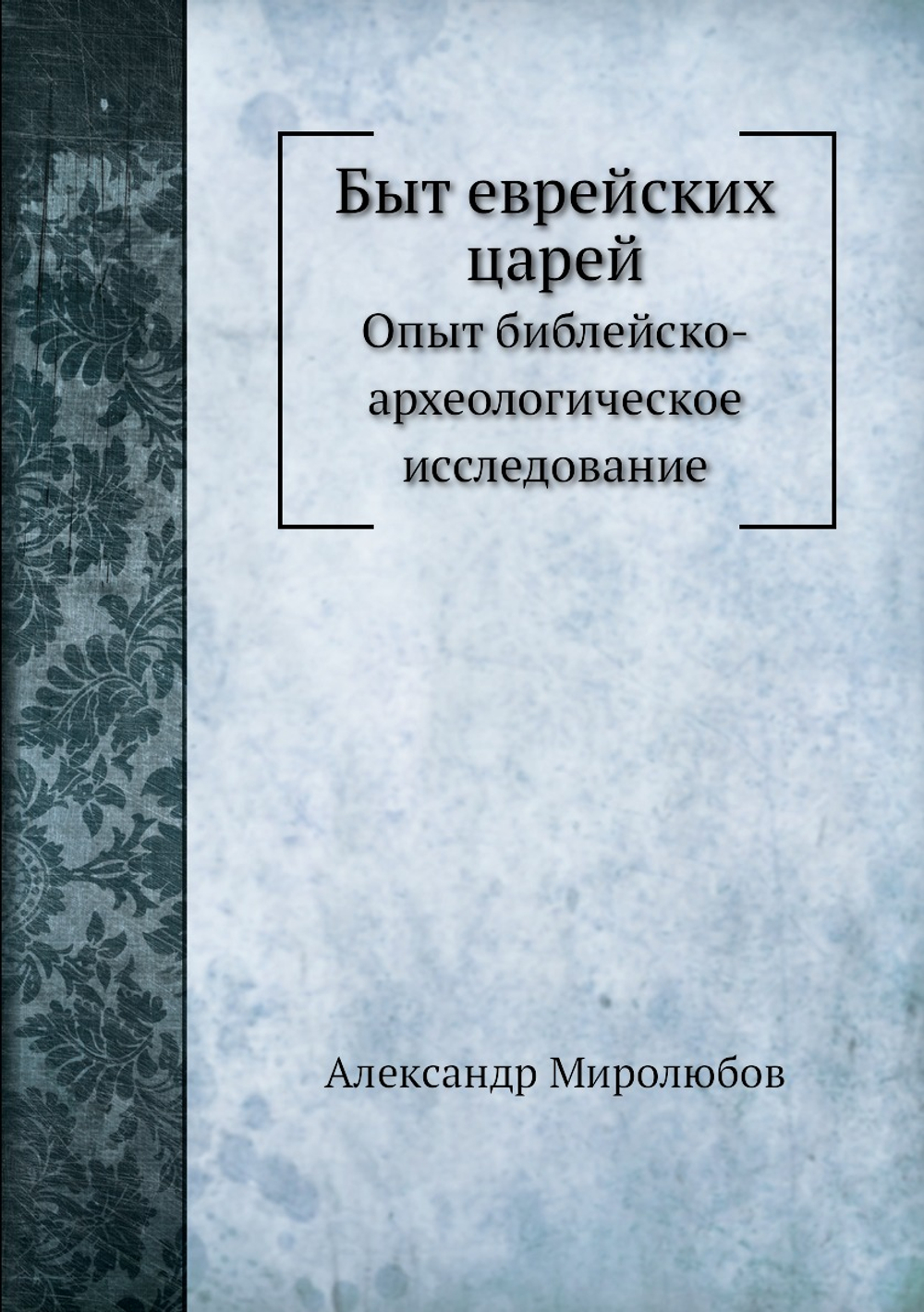 Быт еврейских царей. Опыт библейско-археологическое исследование | Александр Миролюбов