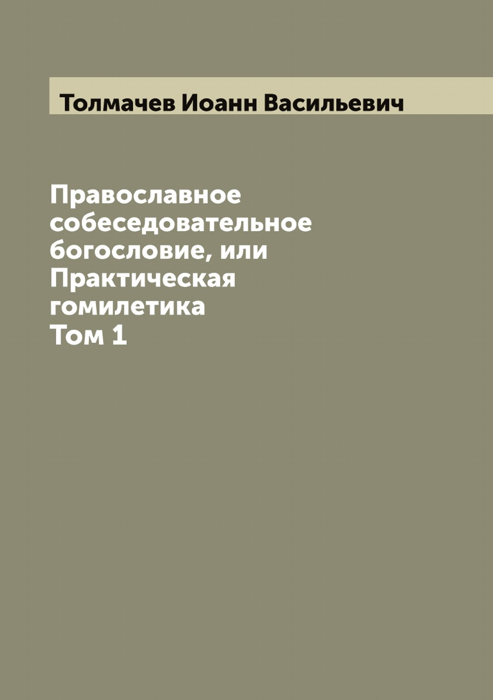 Православное собеседовательное богословие, или Практическая гомилетика. Том 1 | Толмачев Иоанн Васильевич