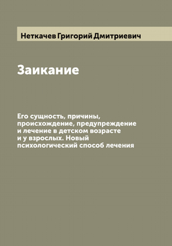 Заикание. Его сущность, причины, происхождение, предупреждение и лечение в детском возрасте и у взрослых. Новый психологический способ лечения | Неткачев Григорий Дмитриевич