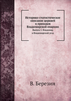 Историко-статистическое описание церквей и приходов Владимирской епархии. Выпуск 1. Владимир и Владимирский уезд | В. Добронравов; В. Березин