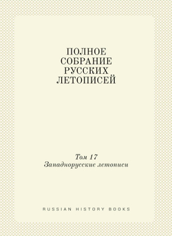 ПОЛНОЕ СОБРАНИЕ РУССКИХ ЛЕТОПИСЕЙ. Том 17. Западнорусские летописи | Коллектив авторов