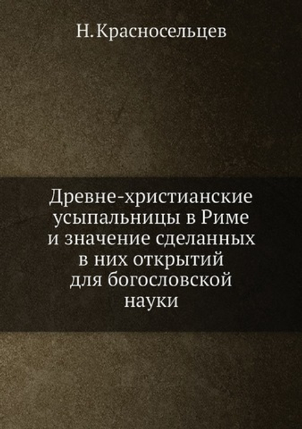 Древне-христианские усыпальницы в Риме и значение сделанных в них открытий для богословской науки | Н. Красносельцев