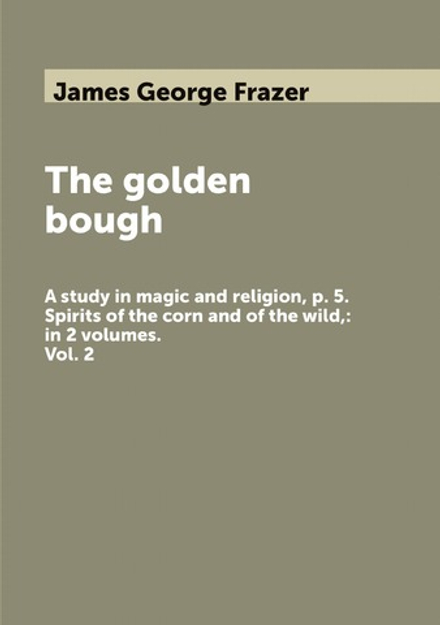 The golden bough. A study in magic and religion, p. 5. Spirits of the corn and of the wild,: in 2 volumes. Vol. 2 | James George Frazer