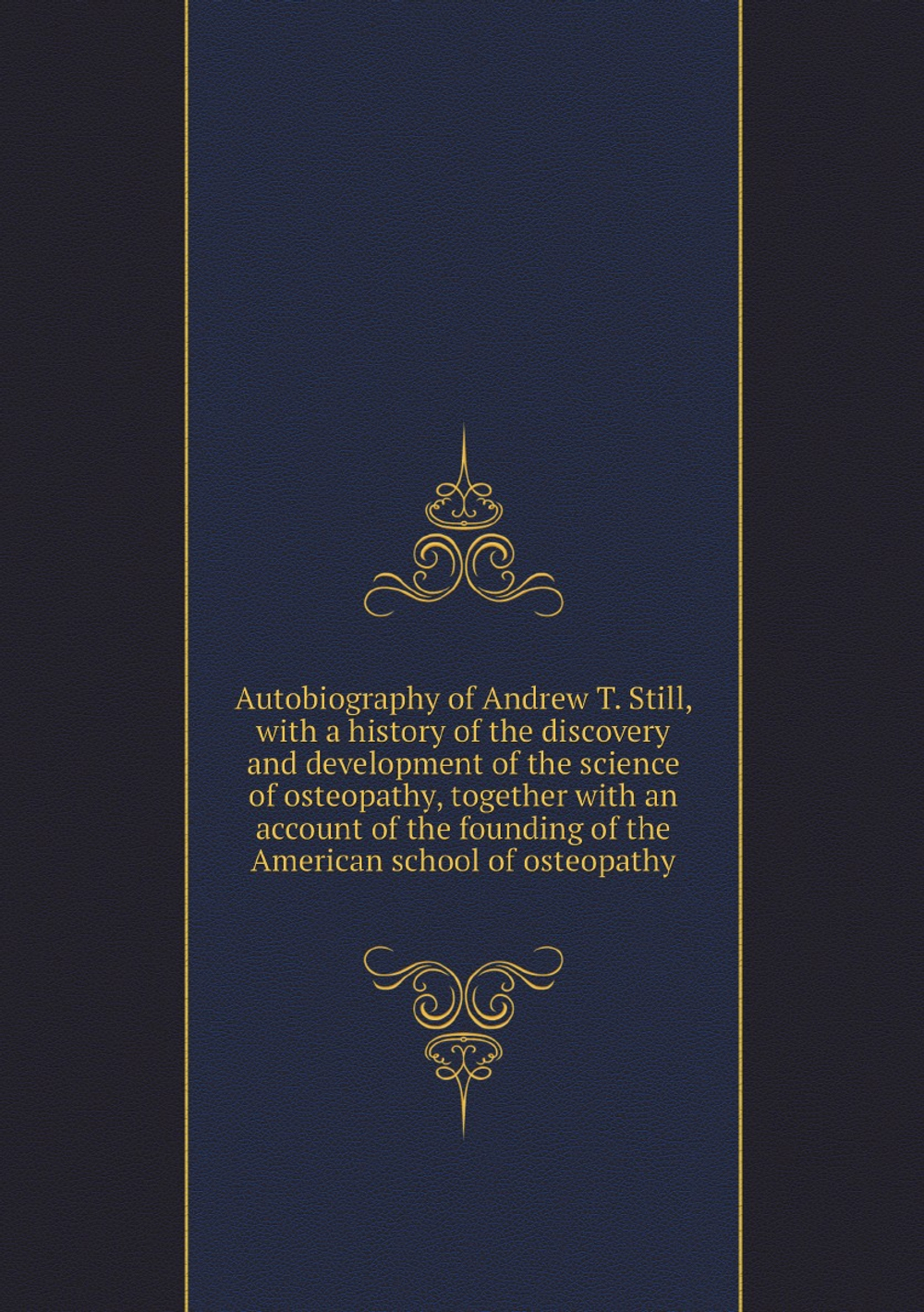 Autobiography of Andrew T. Still, with a history of the discovery and development of the science of osteopathy, together with an account of the founding of the American school of osteopathy | Andrew T. Still