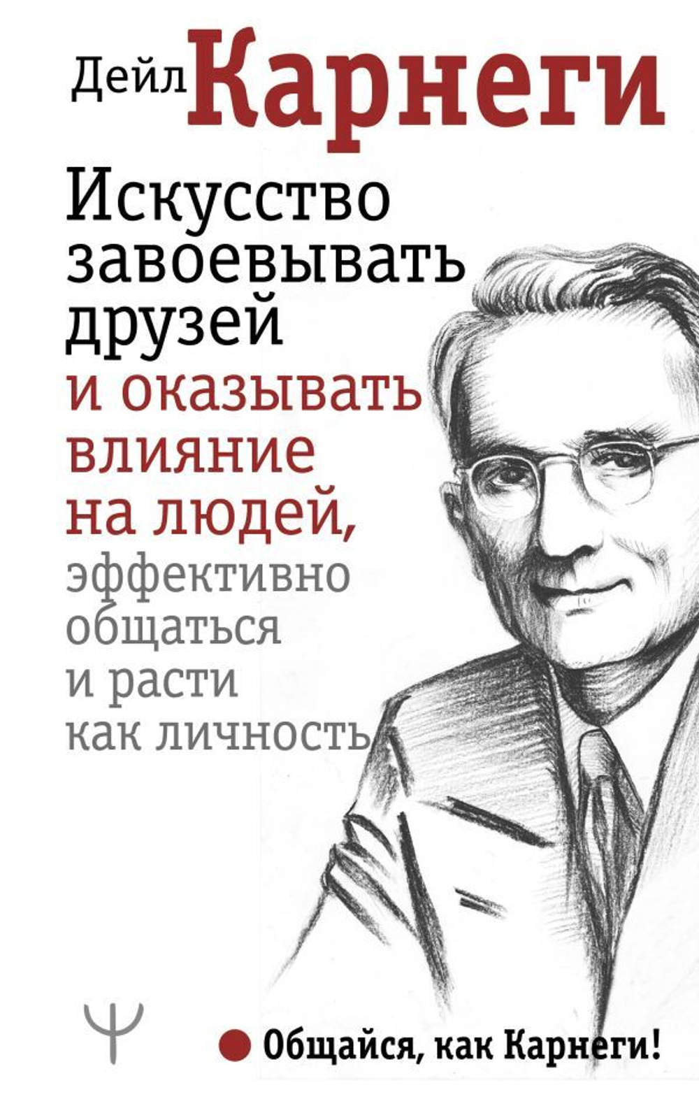 Искусство завоевывать друзей и оказывать влияние на людей, эффективно общаться и расти как личность. Дейл Карнеги