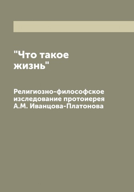 "Что такое жизнь". Религиозно-философское изследование протоиерея А.М. Иванцова-Платонова | Иванцов-Платонов Александр Михайлович