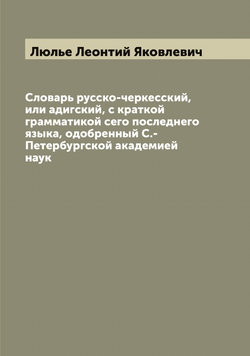 Словарь русско-черкесский, или адигский, с краткой грамматикой сего последнего языка, одобренный С.-Петербургской академией наук | Люлье Леонтий Яковлевич