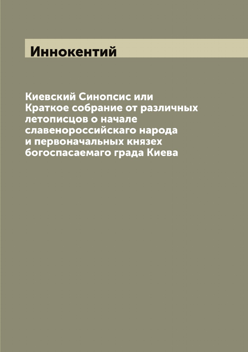 Киевский Синопсис или Краткое собрание от различных летописцов о начале славенороссийскаго народа и первоначальных князех богоспасаемаго града Киева | Иннокентий