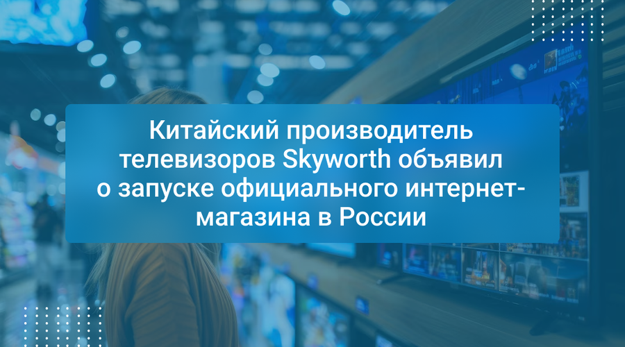 Китайский производитель телевизоров Skyworth объявил о запуске официального интернет-магазина в России
