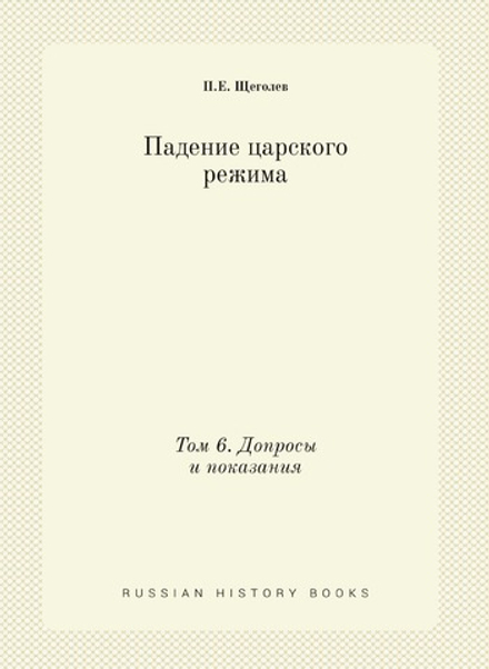 Падение царского режима. Том 6. Допросы и показания | П.Е. Щеголев