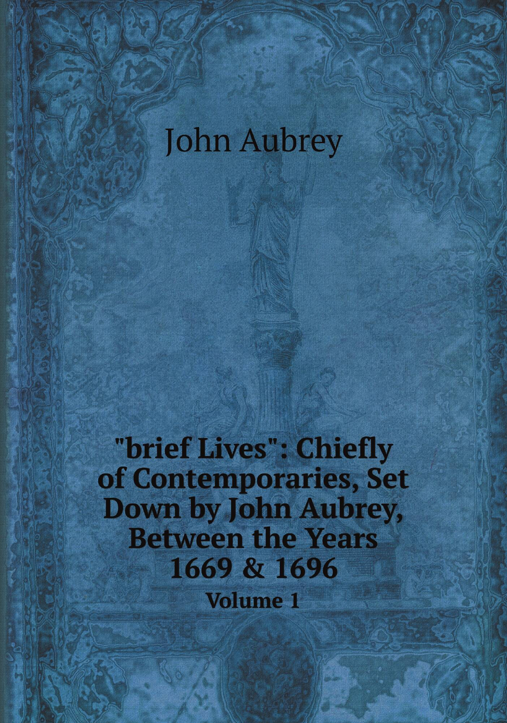 "brief Lives": Chiefly of Contemporaries, Set Down by John Aubrey, Between the Years 1669 & 1696. Volume 1 | John Aubrey