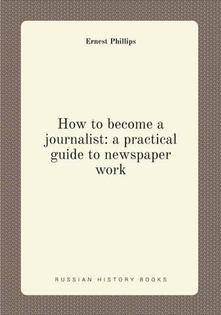 How to become a journalist: a practical guide to newspaper work | Ernest Phillips