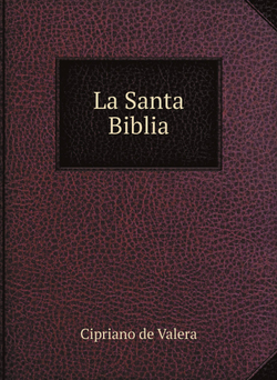 La Santa Biblia. Que contiene los sagrados libros del antiguo y nuevo testamento | Cipriano de Valera