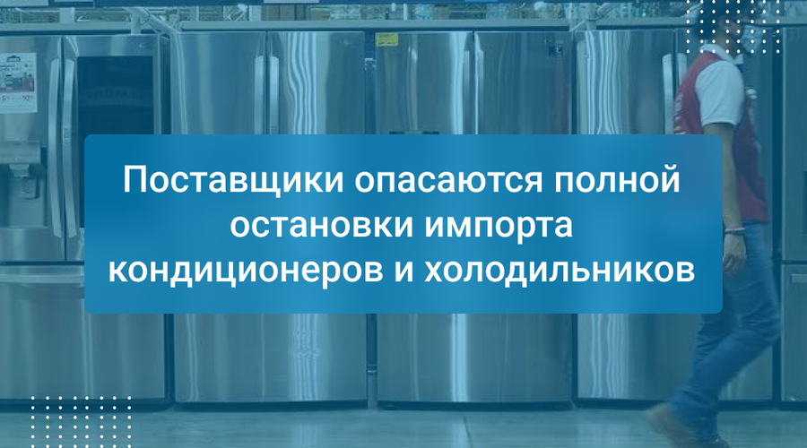 Поставщики опасаются полной остановки импорта кондиционеров и холодильников