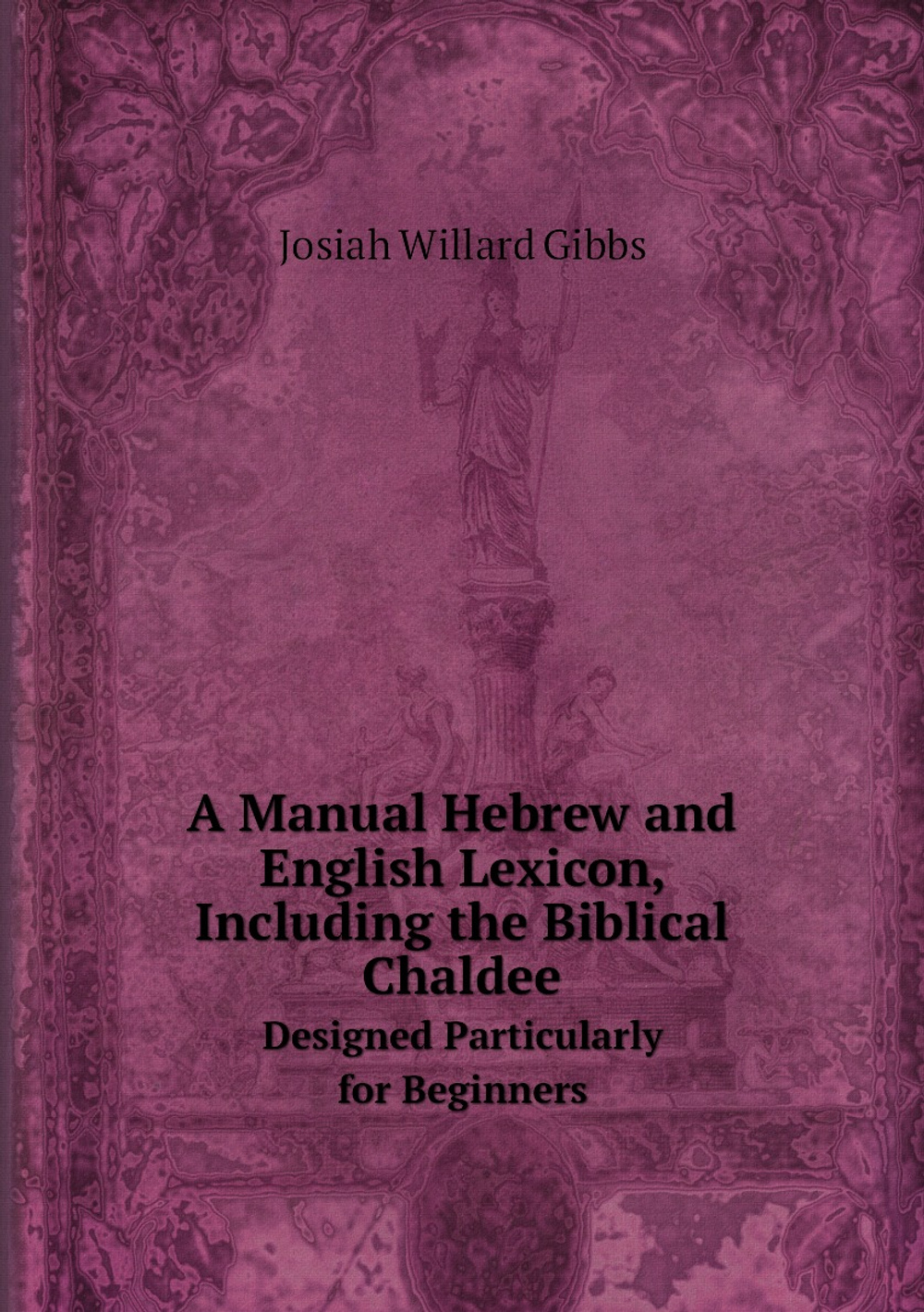 A Manual Hebrew and English Lexicon, Including the Biblical Chaldee. Designed Particularly for Beginners | Josiah Willard Gibbs