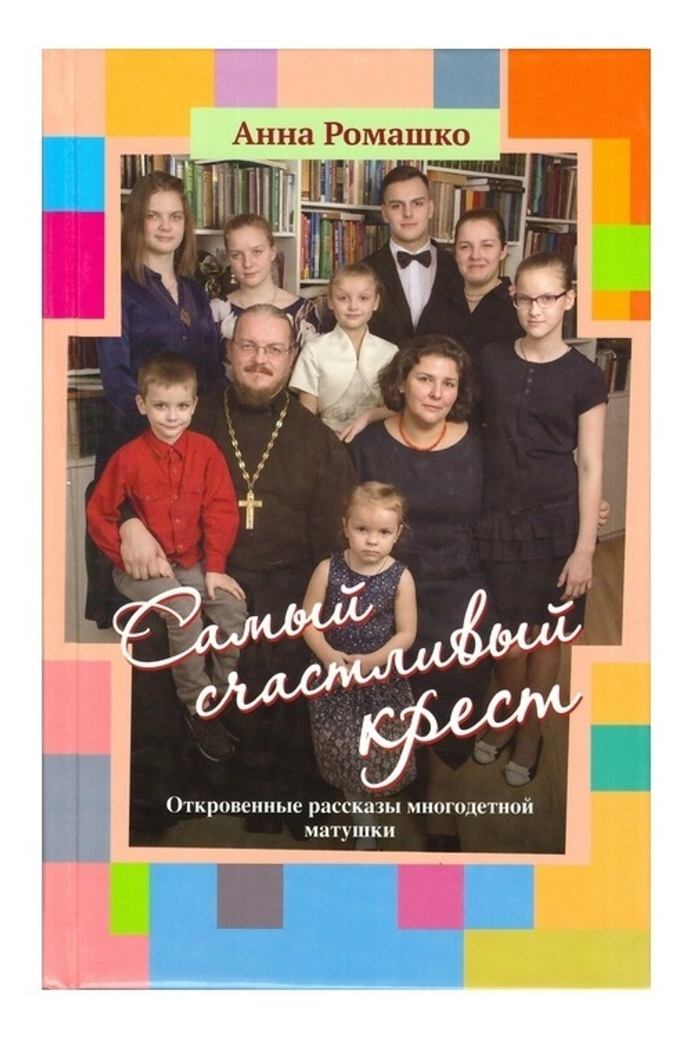 Самый счастливый крест: откровенные рассказы многодетной матушки