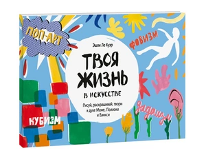 Твоя жизнь в искусстве. Рисуй, раскрашивай, твори в духе в духе Моне, Поллока и Бэнкси