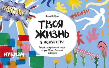 Твоя жизнь в искусстве: Рисуй, раскрашивай, твори в духе Моне, Поллока и Бэнкси