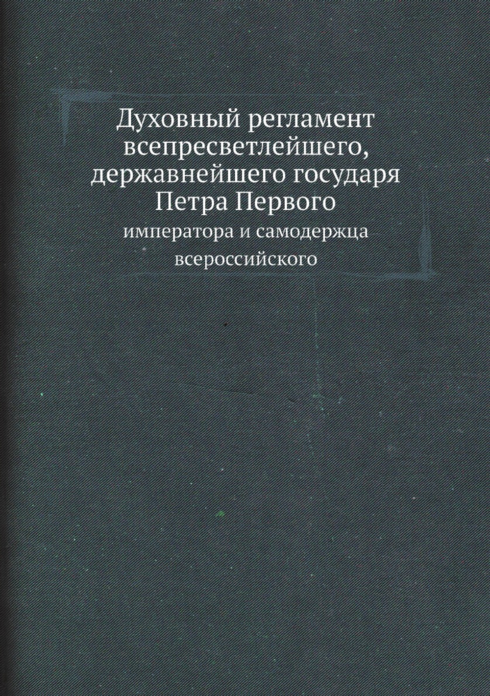 Духовный регламент всепресветлейшего, державнейшего государя Петра Первого, императора и самодержца всероссийского | Нет автора