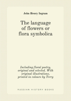 The language of flowers or flora symbolica. Including floral poetry, original and selected. With original illustrations, printed in colours by Terry | John Henry Ingram