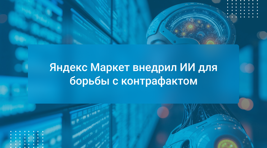 Яндекс Маркет внедрил ИИ для борьбы с контрафактом